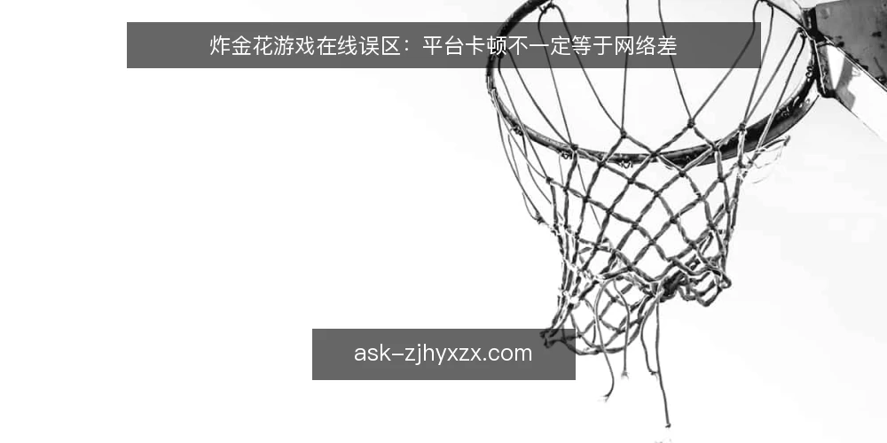 炸金花游戏在线误区：平台卡顿不一定等于网络差 — 需要留意的信号：卡顿与掉线不全是网络问题 配图
