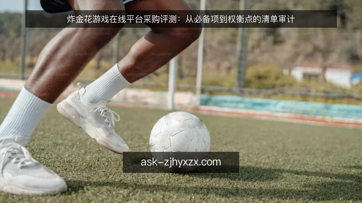 炸金花游戏在线平台采购评测：从必备项到权衡点的清单审计
