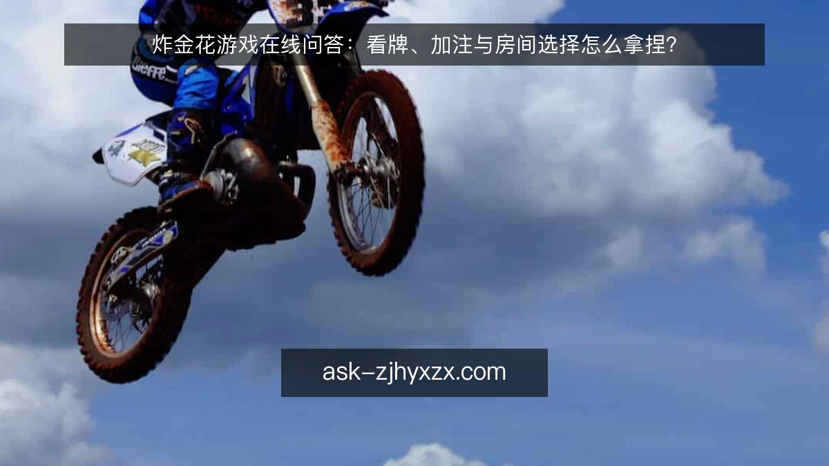 炸金花游戏在线问答：看牌、加注与房间选择怎么拿捏？